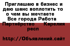 Приглашаю в бизнес и даю шанс воплотить то, о чем вы мечтаете!  - Все города Работа » Партнёрство   . Карелия респ.